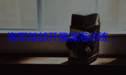 硬本领海军某部开展濒海训练，党员骨干带头锤炼过